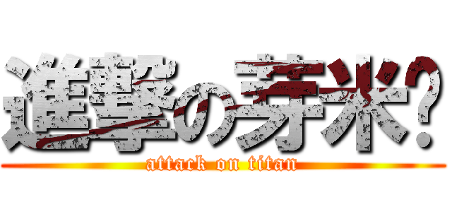 進撃の芽米醬 (attack on titan)