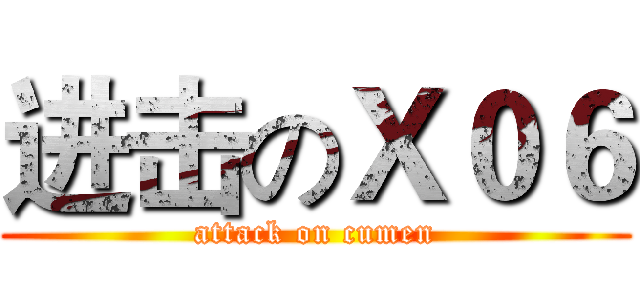进击のＸ０６ (attack on cumen)