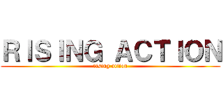 ＲＩＳＩＮＧ ＡＣＴＩＯＮ (rising action)