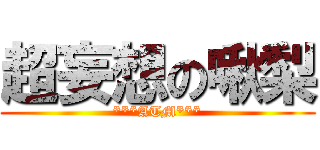 超妄想の啾梨 (***ATM***)