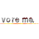 ｖｏｒｅ ｍｅ， (pleas)