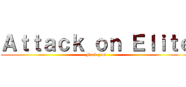 Ａｔｔａｃｋ ｏｎ Ｅｌｉｔｅ (Fuck you)