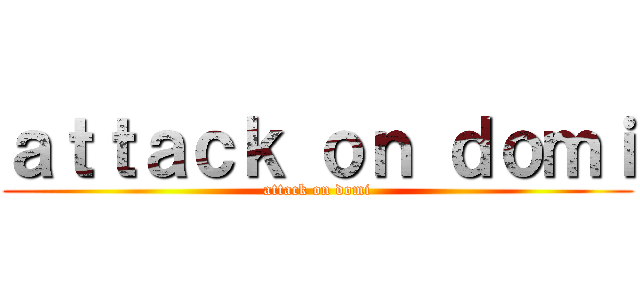 ａｔｔａｃｋ ｏｎ ｄｏｍｉ (attack on domi)
