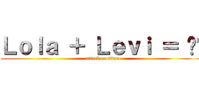 Ｌｏｌａ ＋ Ｌｅｖｉ ＝ ❤️ (attack on titan)