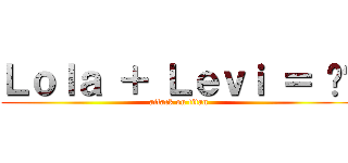 Ｌｏｌａ ＋ Ｌｅｖｉ ＝ ❤️ (attack on titan)