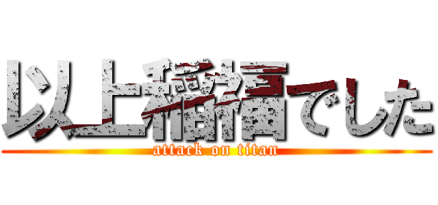 以上稲福でした (attack on titan)