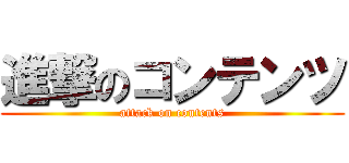 進撃のコンテンツ (attack on contents)