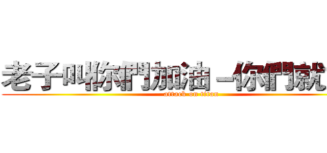 老子叫你們加油－你們就加油 (attack on titan)