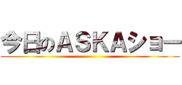 今日のＡＳＫＡショー ()