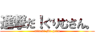 進撃だ！ぐりむさん。 (attack! Mr.grim)