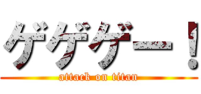 ゲゲゲー！ (attack on titan)