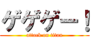 ゲゲゲー！ (attack on titan)