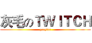 灰毛のＴＷＩＴＣＨ (grayfur)