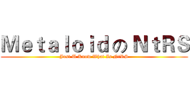 Ｍｅｔａｌｏｉｄ の ＮｔＲＳ (Just U Know What Is NtRS)