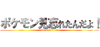 ポケモン見忘れたんだよ！ (attack on titan)