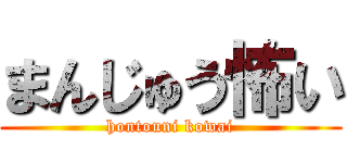 まんじゅう怖い (hontouni kowai)