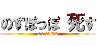 のずぽっぽ 死す (die of noz)