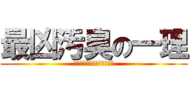 最凶汚臭の一理 (さいきょうおしゅうのいちり)