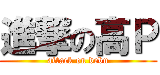 進撃の高Ｐ (attack on debu)