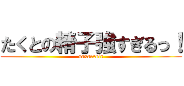 たくとの精子強すぎるっ！ (sexsexntr)