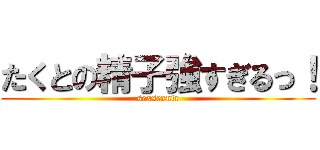 たくとの精子強すぎるっ！ (sexsexntr)