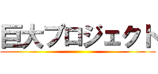 巨大プロジェクト ()