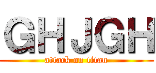 ＧＨＪＧＨ (attack on titan)