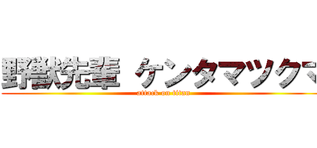 野獣先輩 ケンタマツクマ (attack on titan)