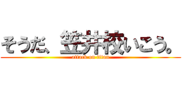 そうだ、笠井校いこう。 (attack on titan)