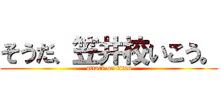 そうだ、笠井校いこう。 (attack on titan)