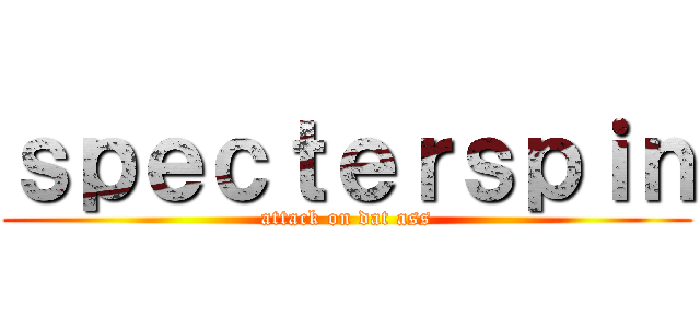 ｓｐｅｃｔｅｒｓｐｉｎ (attack on dat ass)