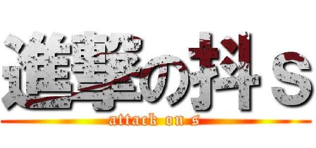 進撃の抖ｓ (attack on s)