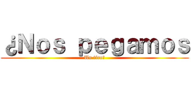 ¿Ｎｏｓ ｐｅｇａｍｏｓ (Un tiro?)