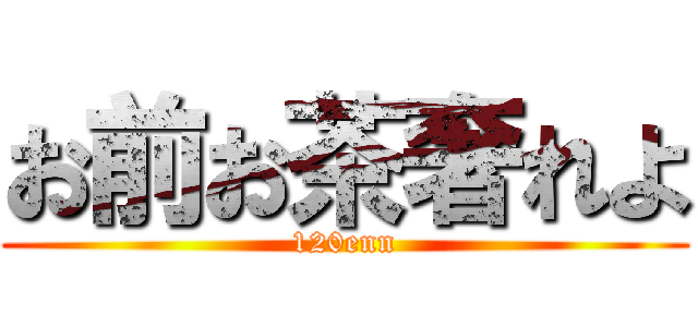 お前お茶奢れよ (120enn)