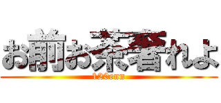 お前お茶奢れよ (120enn)