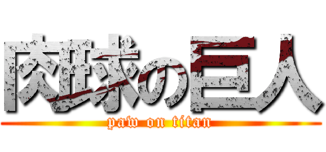 肉球の巨人 (paw on titan)