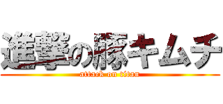 進撃の豚キムチ (attack on titan)