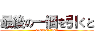 最後の一個を引くと (attack on titan)