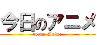 今日のアニメ (today  Anime)