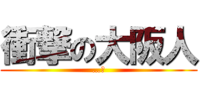 衝撃の大阪人 (…。)