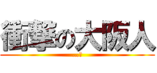 衝撃の大阪人 (…。)