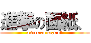 進撃の面紙、 (attack on napkin、)