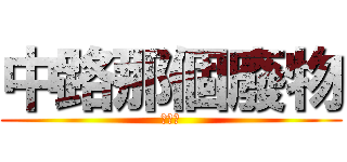 中路那個廢物 (已檢舉)