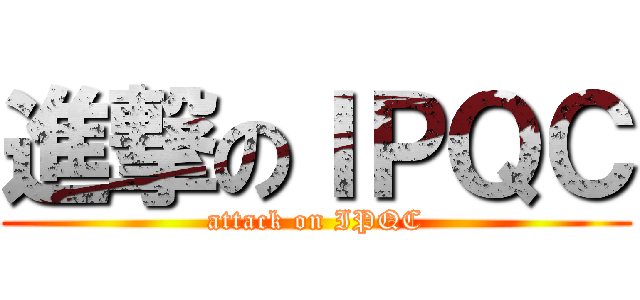 進撃のＩＰＱＣ (attack on IPQC)