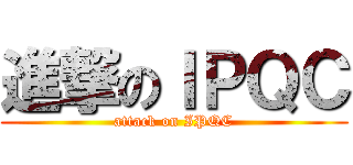 進撃のＩＰＱＣ (attack on IPQC)