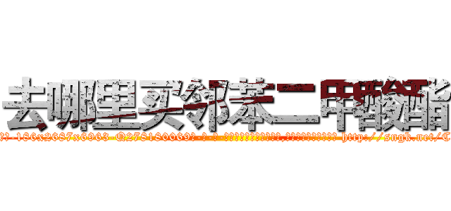 去哪里买邻苯二甲酸酯 (去哪里买邻苯二甲酸酯【电-186x2687x6963-Q278180069元-吉-药-业】我们做的是长期生意,靠的是老客户长期支持 http://sngk.net/CPOiTS
)