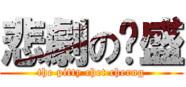 悲劇の泽盛 (the pitty chet cherng)