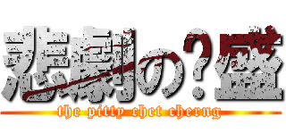 悲劇の泽盛 (the pitty chet cherng)