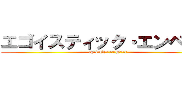 エゴイスティック・エンペラー (egoistic • emperor)