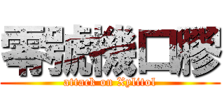 零號機口膠 (attack on Xylitol)
